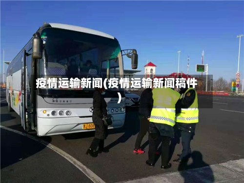 疫情运输新闻(疫情运输新闻稿件)