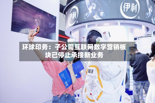 环球印务：子公司互联网数字营销板块已停止承接新业务
