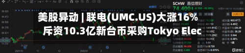 美股异动 | 联电(UMC.US)大涨16%  斥资10.3亿新台币采购Tokyo Electron机械设备
