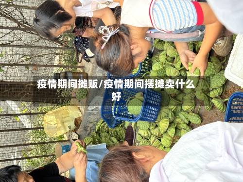 疫情期间摊贩/疫情期间摆摊卖什么好