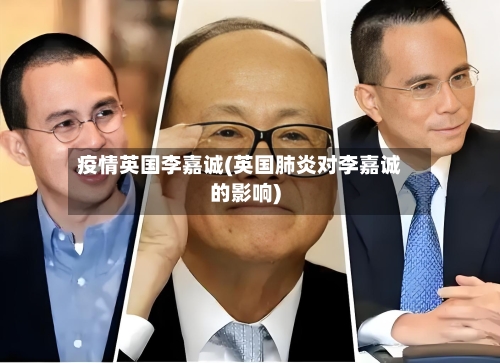 疫情英国李嘉诚(英国肺炎对李嘉诚的影响)