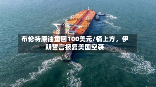 布伦特原油重回100美元/桶上方，伊朗誓言报复美国空袭