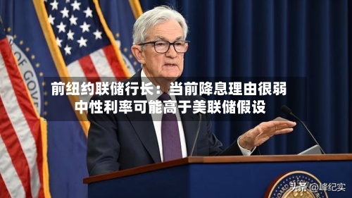 前纽约联储行长：当前降息理由很弱 中性利率可能高于美联储假设