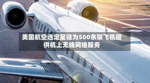 美国航空选定星链为500余架飞机提供机上无线网络服务