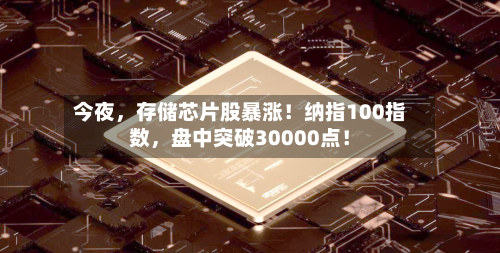 今夜，存储芯片股暴涨！纳指100指数，盘中突破30000点！