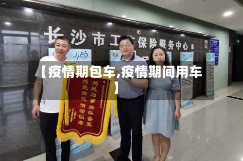 【疫情期包车,疫情期间用车】