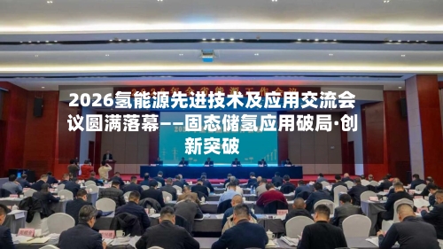 2026氢能源先进技术及应用交流会议圆满落幕——固态储氢应用破局·创新突破