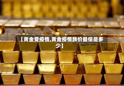 【黄金受疫情,黄金疫情跌价最低是多少】