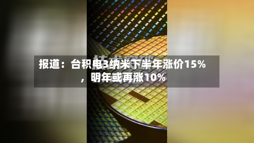报道：台积电3纳米下半年涨价15%，明年或再涨10%