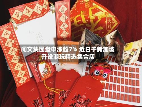 阅文集团盘中涨超7% 近日于新加坡开设潮玩精选集合店