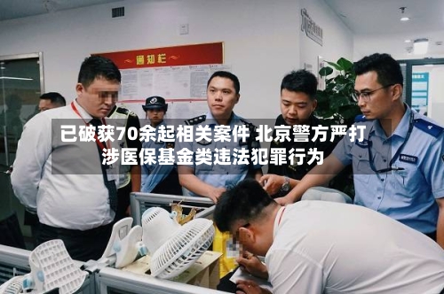 已破获70余起相关案件 北京警方严打涉医保基金类违法犯罪行为