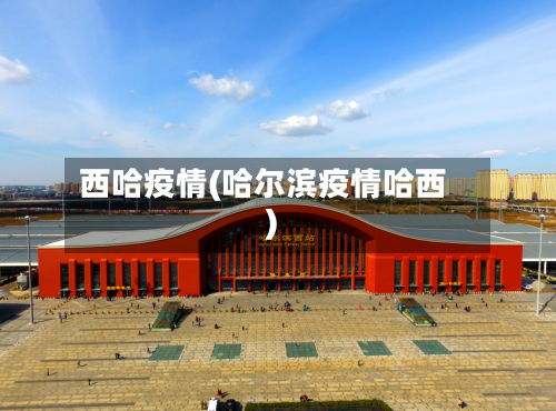 西哈疫情(哈尔滨疫情哈西)