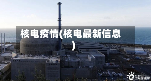 核电疫情(核电最新信息)