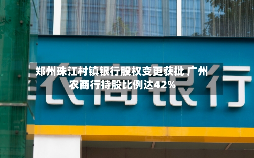 郑州珠江村镇银行股权变更获批 广州农商行持股比例达42%