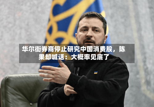 华尔街券商停止研究中国消费股，陈果却喊话：大概率见底了