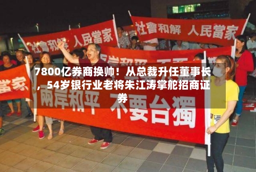 7800亿券商换帅！从总裁升任董事长，54岁银行业老将朱江涛掌舵招商证券