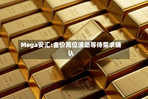 Mega安汇:金价高位波动等待需求确认