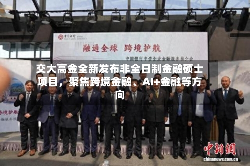 交大高金全新发布非全日制金融硕士项目，聚焦跨境金融、AI+金融等方向