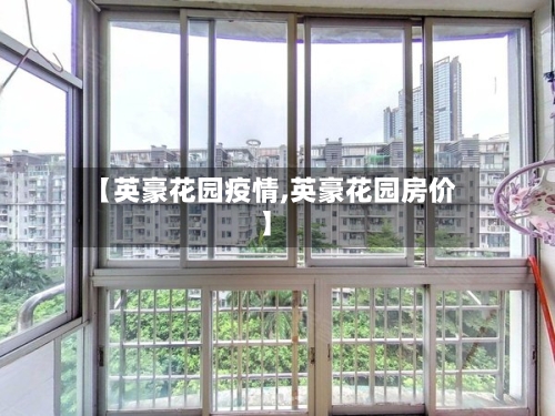 【英豪花园疫情,英豪花园房价】