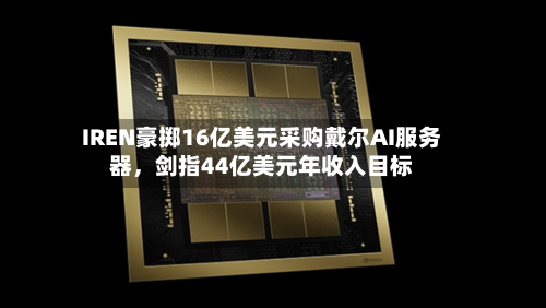 IREN豪掷16亿美元采购戴尔AI服务器，剑指44亿美元年收入目标