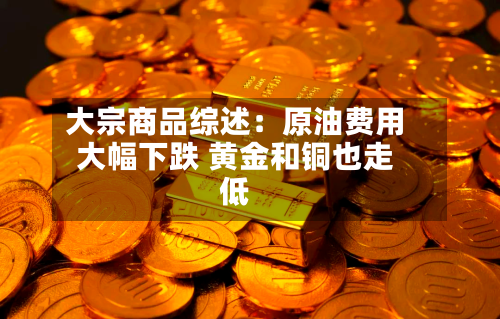 大宗商品综述：原油费用大幅下跌 黄金和铜也走低