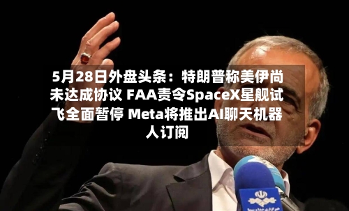 5月28日外盘头条：特朗普称美伊尚未达成协议 FAA责令SpaceX星舰试飞全面暂停 Meta将推出AI聊天机器人订阅