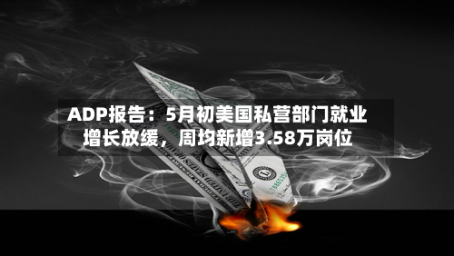 ADP报告：5月初美国私营部门就业增长放缓，周均新增3.58万岗位