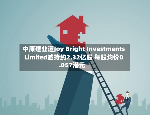 中原建业遭Joy Bright Investments Limited减持约2.32亿股 每股均价0.057港元