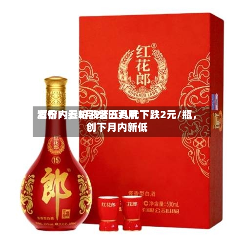 酒价内参5月28日费用发布：五粮液普五八代下跌2元/瓶，创下月内新低