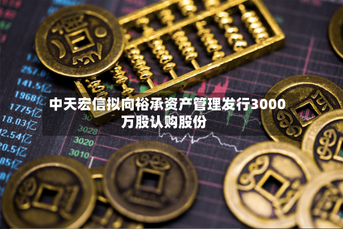 中天宏信拟向裕承资产管理发行3000万股认购股份