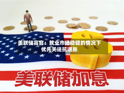 美联储高官：就业市场稳健的情况下优先关注抗通胀