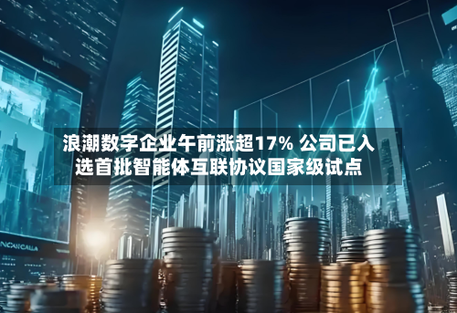 浪潮数字企业午前涨超17% 公司已入选首批智能体互联协议国家级试点