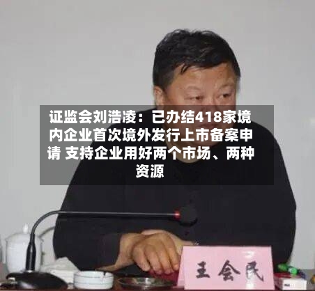 证监会刘浩凌：已办结418家境内企业首次境外发行上市备案申请 支持企业用好两个市场、两种资源