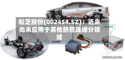 松芝股份(002454.SZ)：近来尚未应用于其他热管理细分领域