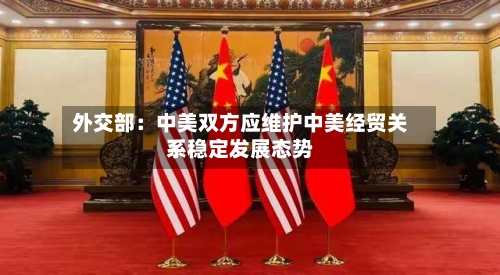 外交部：中美双方应维护中美经贸关系稳定发展态势