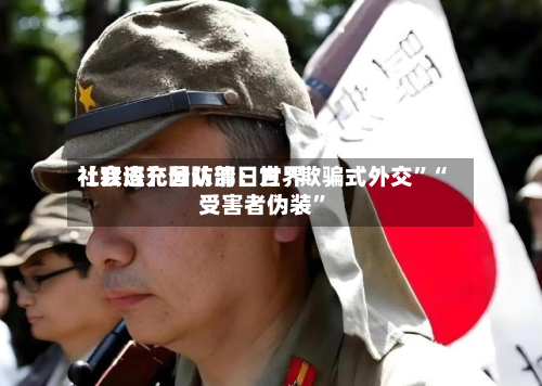 【双语】国防部：世界社会应充分认清日方“欺骗式外交”“受害者伪装”