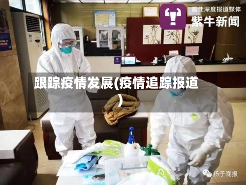 跟踪疫情发展(疫情追踪报道)