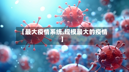 【最大疫情系统,规模最大的疫情】