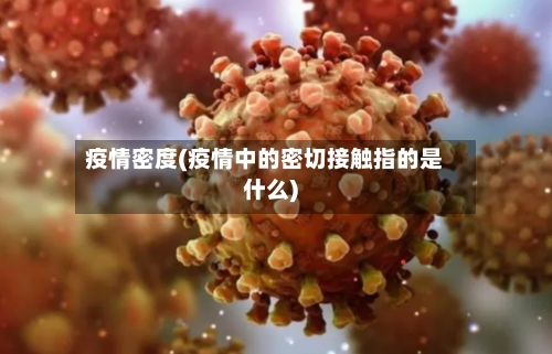 疫情密度(疫情中的密切接触指的是什么)