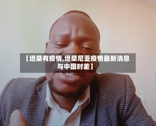 【坦桑有疫情,坦桑尼亚疫情最新消息与中国时差】