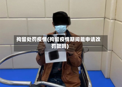 拘留处罚疫情(拘留疫情期间能申请改罚款吗)