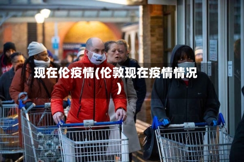 现在伦疫情(伦敦现在疫情情况)