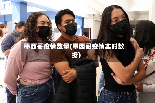 墨西哥疫情数量(墨西哥疫情实时数据)