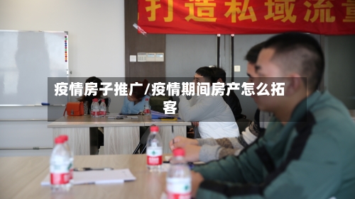 疫情房子推广/疫情期间房产怎么拓客