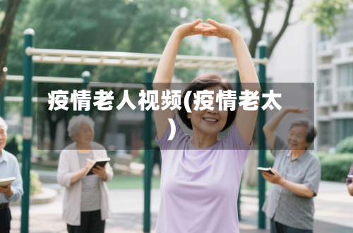 疫情老人视频(疫情老太)