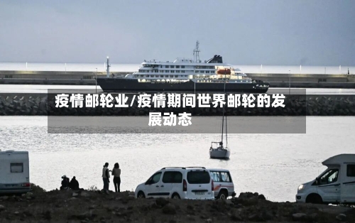 疫情邮轮业/疫情期间世界邮轮的发展动态