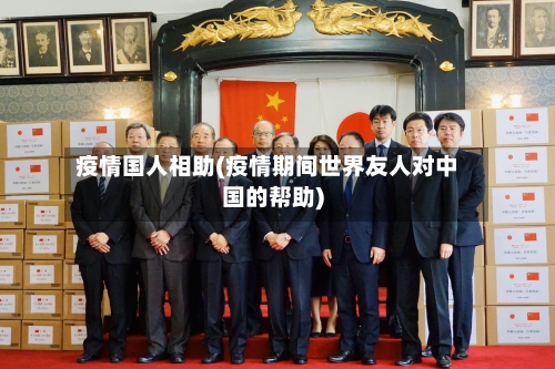 疫情国人相助(疫情期间世界友人对中国的帮助)
