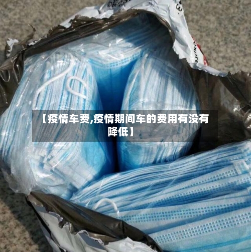 【疫情车费,疫情期间车的费用有没有降低】