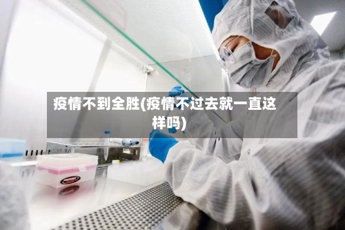 疫情不到全胜(疫情不过去就一直这样吗)