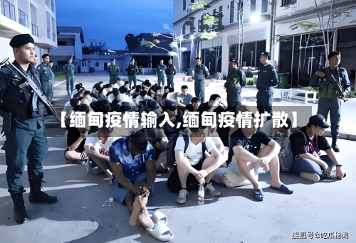 【缅甸疫情输入,缅甸疫情扩散】
